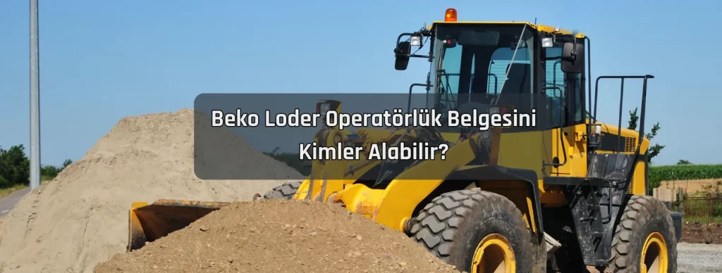 Beko Loder Operatorluk Belgesini Kimler Alabilir