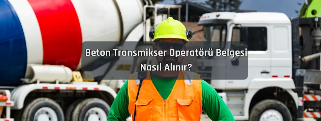 Beton Transmikser Operatoru Belgesi Nasil Alinir