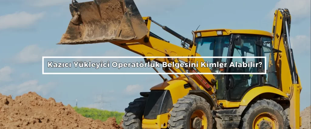 Kazici Yukleyici Operatorluk Belgesini Kimler Alabilir Kazici Yukleyici Operatorluk Belgesini Kimler Alabilir