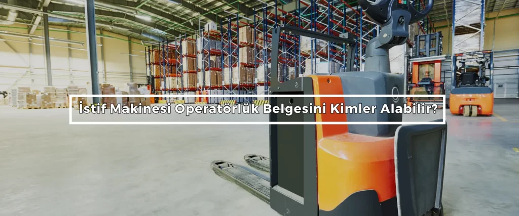 Istif Makinesi Operatorluk Belgesini Kimler Alabilir
